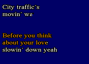 City traffic's
movin' wa

Before you think
about your love
slowin' down yeah