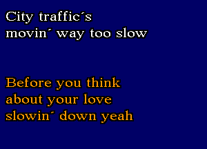 City traffic's
movin' way too slow

Before you think
about your love
slowin' down yeah