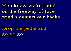 You know we're ridin'
on the freeway of love
Wind's against our backs

Drop the pedal and
80 80 go