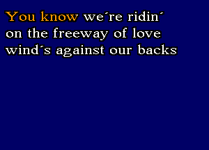 You know we're ridin'
on the freeway of love
Wind's against our backs