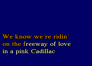 XVe know we're ridin'
on the freeway of love
in a pink Cadillac