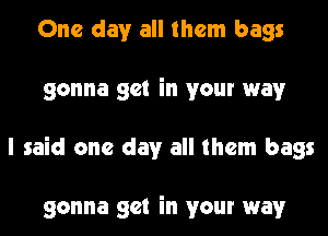 One day all them bags
gonna get in your way
I said one day all them bags

gonna get in your way