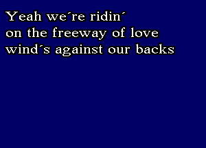 Yeah we're ridin'
on the freeway of love
Wind's against our backs