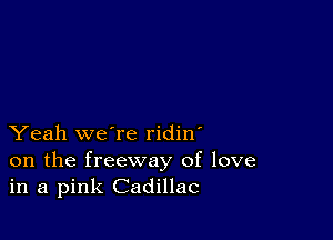 Yeah we're ridin'
on the freeway of love
in a pink Cadillac