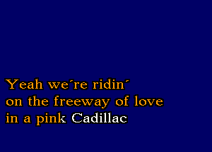 Yeah we're ridin'
on the freeway of love
in a pink Cadillac