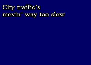 City traffic's
movin' way too slow