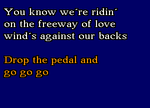 You know we're ridin'
on the freeway of love
Wind's against our backs

Drop the pedal and
80 80 go