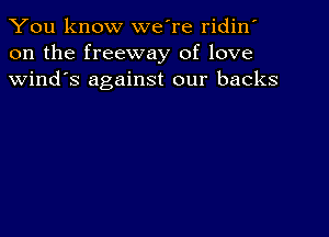 You know we're ridin'
on the freeway of love
Wind's against our backs