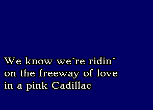 XVe know we're ridin'
on the freeway of love
in a pink Cadillac