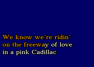 XVe know we're ridin'
on the freeway of love
in a pink Cadillac