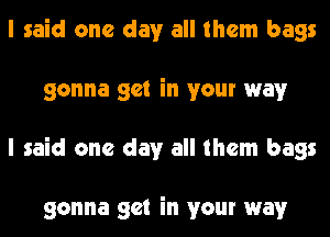 I said one day all them bags
gonna get in your way
I said one day all them bags

gonna get in your way