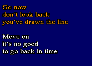 Go now
don't look back
you ve drawn the line

Move on
ifs no good
to go back in time