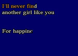 I'll never find
another girl like you

For happinc