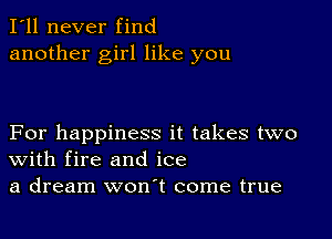 I'll never find
another girl like you

For happiness it takes two
With fire and ice
a dream won't come true