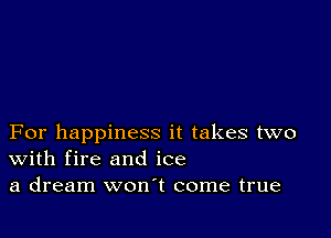 For happiness it takes two
With fire and ice
a dream won't come true