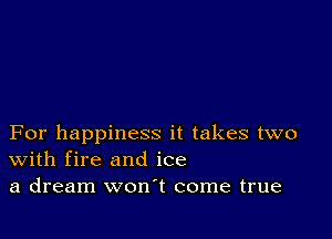 For happiness it takes two
With fire and ice
a dream won't come true