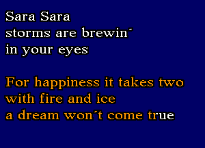 Sara Sara
storms are brewin'
in your eyes

For happiness it takes two
With fire and ice
a dream won't come true