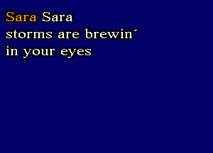 Sara Sara
storms are brewin'
in your eyes