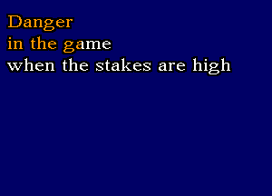 Danger
in the game
when the stakes are high