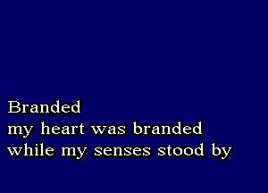 Branded
my heart was branded
While my senses stood by