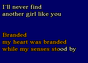 I'll never find
another girl like you

Branded
my heart was branded
While my senses stood by