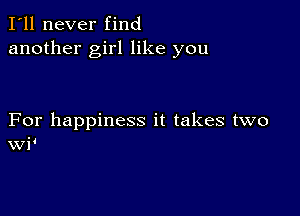 I'll never find
another girl like you

For happiness it takes two
WP