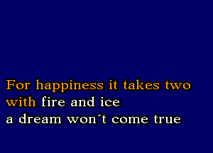 For happiness it takes two
With fire and ice
a dream won't come true