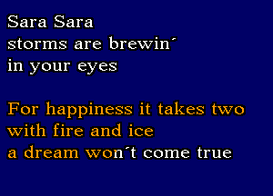 Sara Sara
storms are brewin'
in your eyes

For happiness it takes two
With fire and ice
a dream won't come true