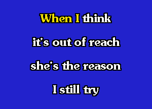 When I think

it's out of reach

she's the reason

Istill try