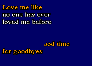 Love me like
no one has ever
loved me before

uod time
for goodbyes