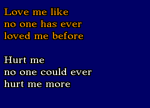 Love me like
no one has ever
loved me before

Hurt me
no one could ever
hurt me more