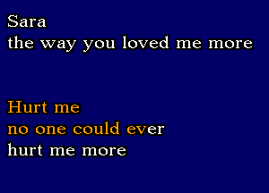 Sara
the way you loved me more

Hurt me
no one could ever
hurt me more