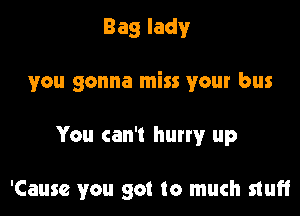 Baglady

you gonna miss your bus

You can't hurwr up

'Causc you got to much stuff