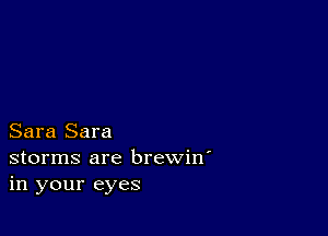 Sara Sara
storms are brewin'
in your eyes