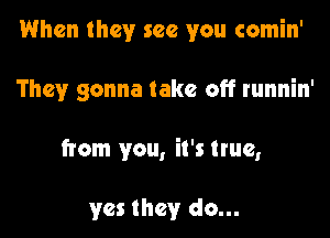 When they see you comin'

They gonna take off runnin'

from you, it's true,

yes they do...