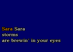 Sara Sara
storms
are brewin' in your eyes