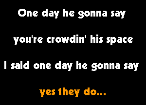 One day he gonna say
you're crowdin' his space
I said one day he gonna say

yes they do...