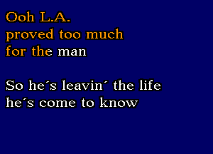 Ooh L.A.
proved too much
for the man

So he's leavin' the life
he's come to know