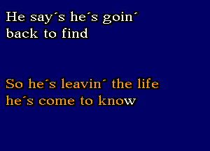 He say's he's goilf
back to find

So he's leavin' the life
he's come to know