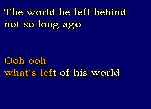 The world he left behind
not so long ago

Ooh ooh
What's left of his world