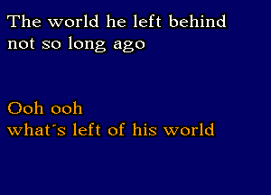 The world he left behind
not so long ago

Ooh ooh
What's left of his world