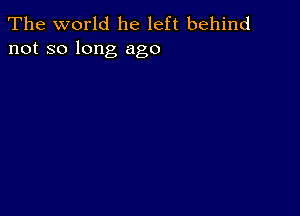 The world he left behind
not so long ago