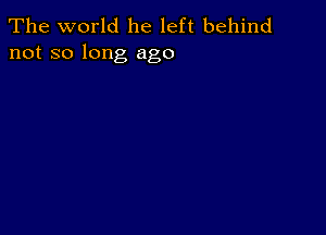 The world he left behind
not so long ago