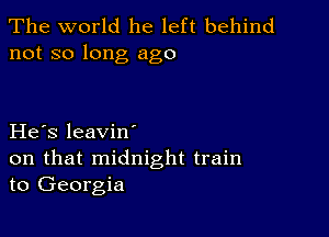 The world he left behind
not so long ago

He s leavin'

on that midnight train
to Georgia