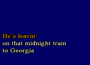 He s leavin'

on that midnight train
to Georgia