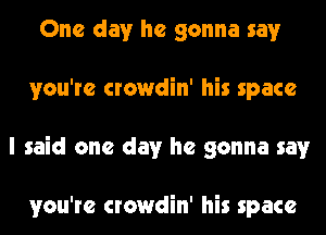 One day he gonna say
you're crowdin' his space
I said one day he gonna say

you're crowdin' his space