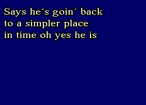 Says he's goin' back
to a simpler place
in time oh yes he is