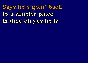 Says he's goin' back
to a simpler place
in time oh yes he is