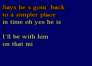 Says he's goin' back
to a simpler place
in time oh yes he is

I11 be with him
on that mi