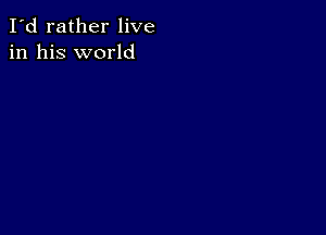 I'd rather live
in his world